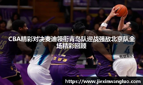 CBA精彩对决麦迪领衔青岛队迎战强敌北京队全场精彩回顾