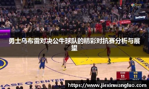 哈哈体育勇士乌布雷对决公牛球队的精彩对抗赛分析与展望
