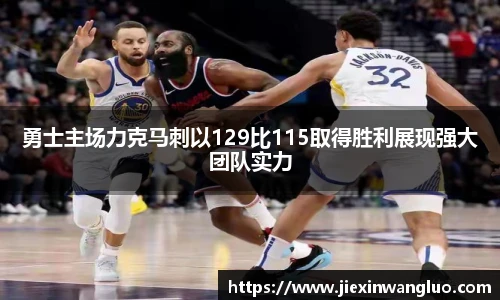哈哈体育勇士主场力克马刺以129比115取得胜利展现强大团队实力