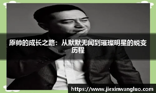 哈哈体育原帅的成长之路：从默默无闻到璀璨明星的蜕变历程