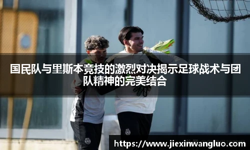 国民队与里斯本竞技的激烈对决揭示足球战术与团队精神的完美结合