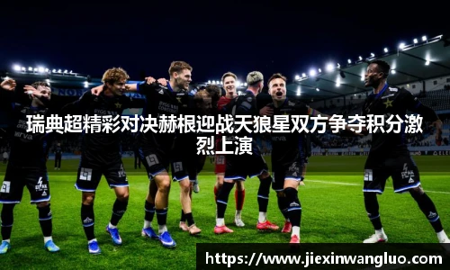 瑞典超精彩对决赫根迎战天狼星双方争夺积分激烈上演