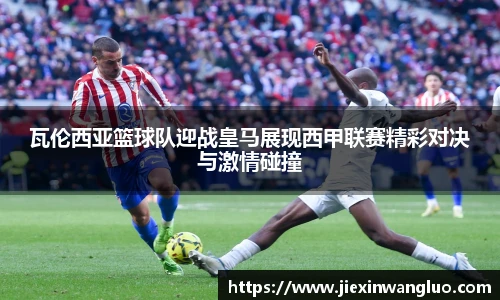 瓦伦西亚篮球队迎战皇马展现西甲联赛精彩对决与激情碰撞