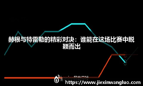 赫根与特雷勒的精彩对决：谁能在这场比赛中脱颖而出